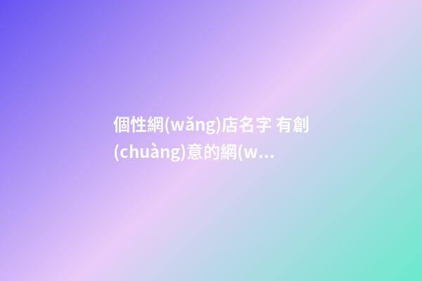 個性網(wǎng)店名字 有創(chuàng)意的網(wǎng)店名字大全